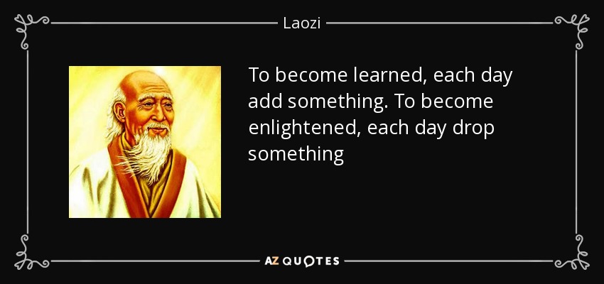 To become learned, each day add something. To become enlightened, each day drop something - Laozi