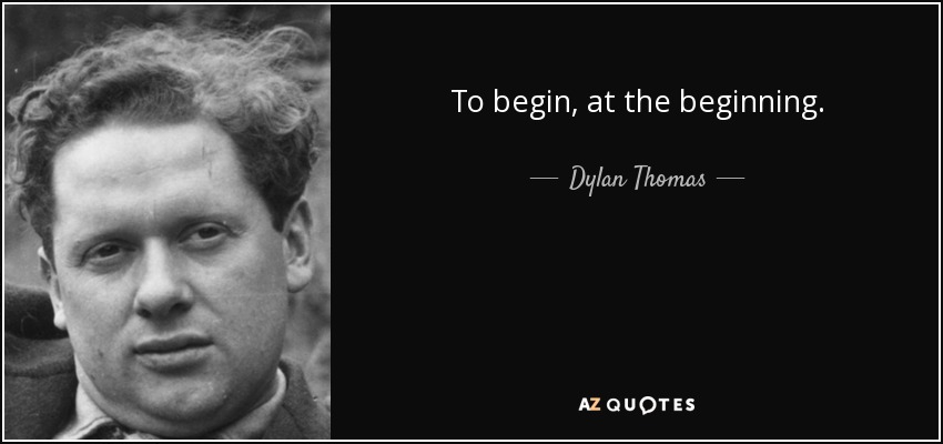 To begin, at the beginning. - Dylan Thomas