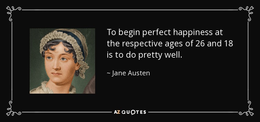 To begin perfect happiness at the respective ages of 26 and 18 is to do pretty well. - Jane Austen