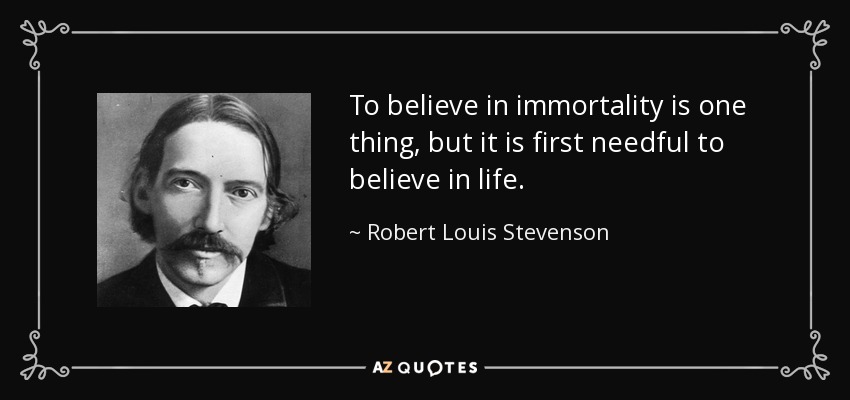 To believe in immortality is one thing, but it is first needful to believe in life. - Robert Louis Stevenson