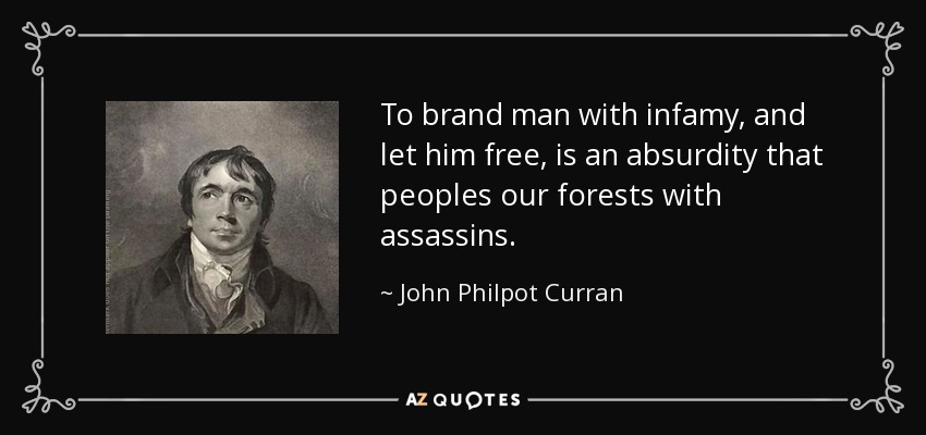 To brand man with infamy, and let him free, is an absurdity that peoples our forests with assassins. - John Philpot Curran