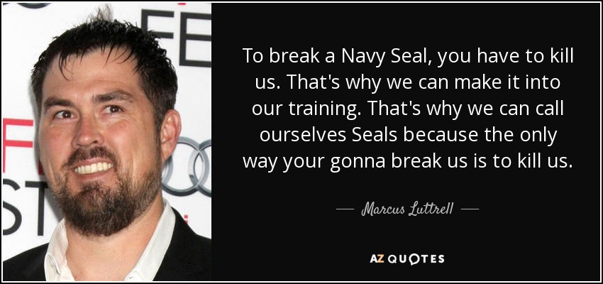 To break a Navy Seal, you have to kill us. That's why we can make it into our training. That's why we can call ourselves Seals because the only way your gonna break us is to kill us. - Marcus Luttrell