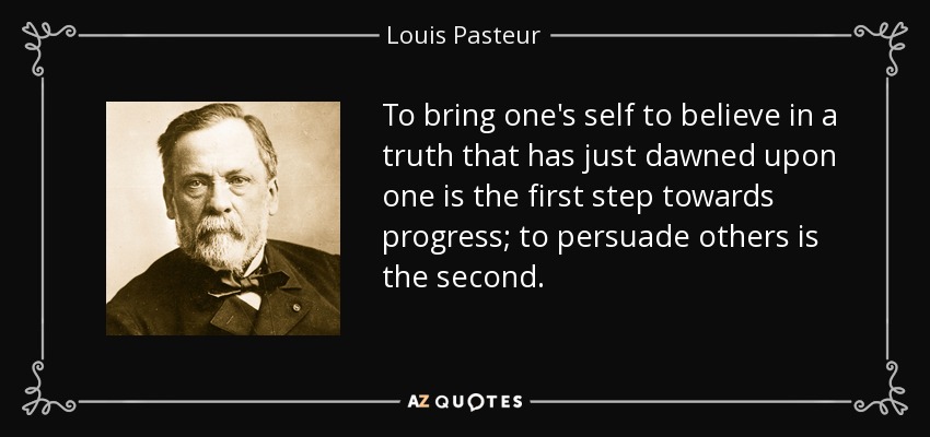 To bring one's self to believe in a truth that has just dawned upon one is the first step towards progress; to persuade others is the second. - Louis Pasteur