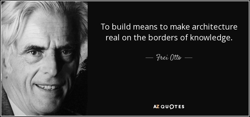 To build means to make architecture real on the borders of knowledge. - Frei Otto