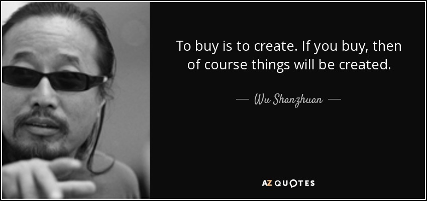 To buy is to create. If you buy, then of course things will be created. - Wu Shanzhuan