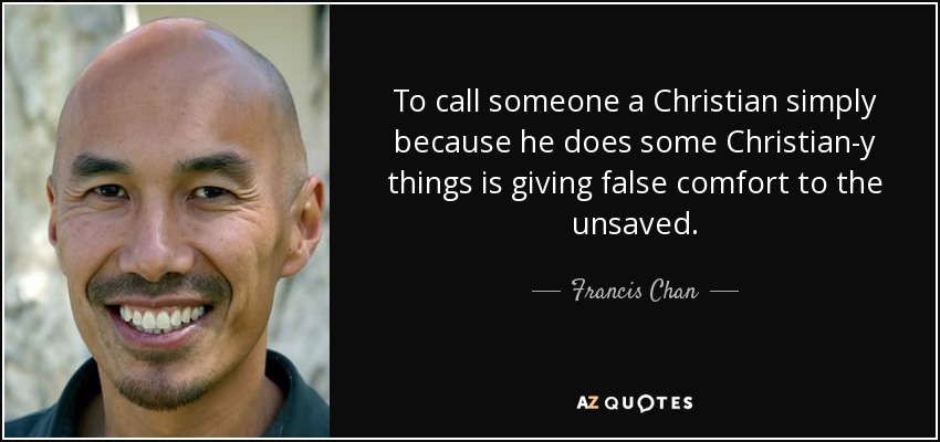 To call someone a Christian simply because he does some Christian-y things is giving false comfort to the unsaved. - Francis Chan