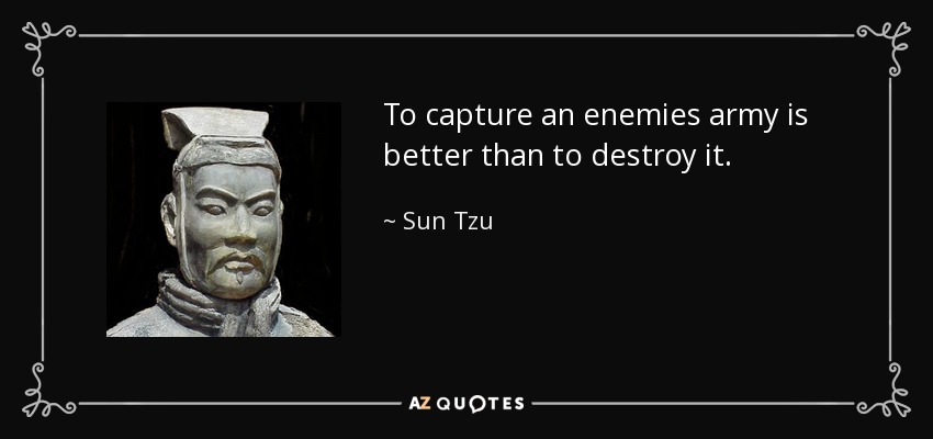 To capture an enemies army is better than to destroy it. - Sun Tzu