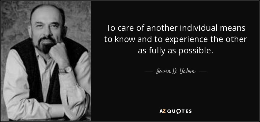To care of another individual means to know and to experience the other as fully as possible. - Irvin D. Yalom