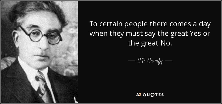 To certain people there comes a day when they must say the great Yes or the great No. - C.P. Cavafy