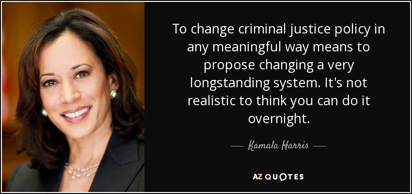 To change criminal justice policy in any meaningful way means to propose changing a very longstanding system. It's not realistic to think you can do it overnight. - Kamala Harris