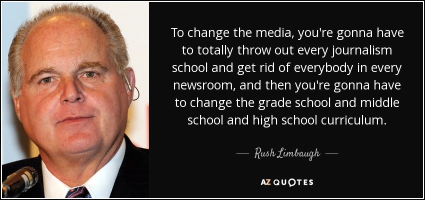 To change the media, you're gonna have to totally throw out every journalism school and get rid of everybody in every newsroom, and then you're gonna have to change the grade school and middle school and high school curriculum. - Rush Limbaugh