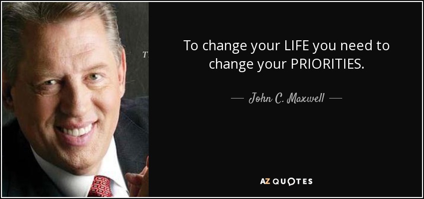 To change your LIFE you need to change your PRIORITIES. - John C. Maxwell