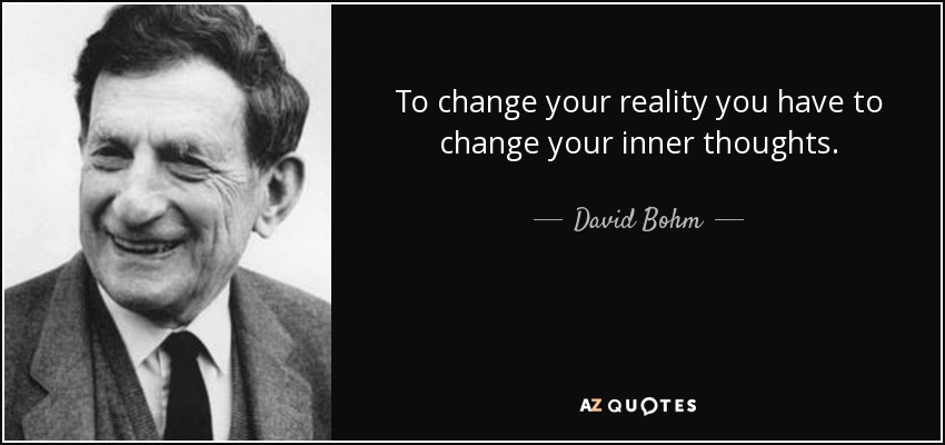 David Bohm quote: To change your reality you have to change your inner...