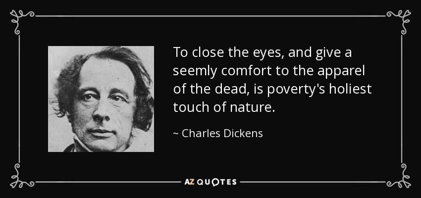 To close the eyes, and give a seemly comfort to the apparel of the dead, is poverty's holiest touch of nature. - Charles Dickens