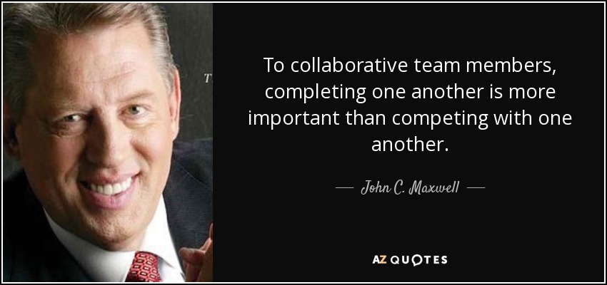 To collaborative team members, completing one another is more important than competing with one another. - John C. Maxwell