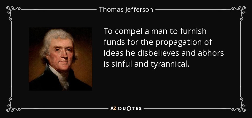 To compel a man to furnish funds for the propagation of ideas he disbelieves and abhors is sinful and tyrannical. - Thomas Jefferson