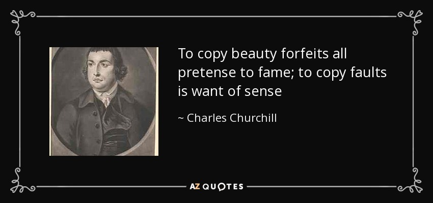 To copy beauty forfeits all pretense to fame; to copy faults is want of sense - Charles Churchill