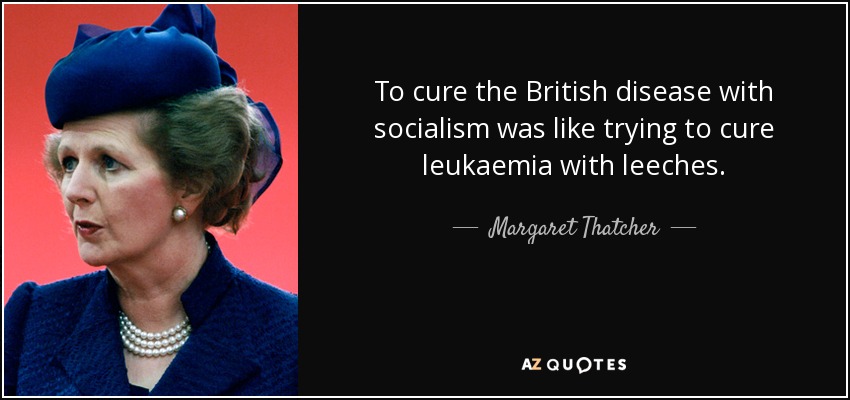 To cure the British disease with socialism was like trying to cure leukaemia with leeches. - Margaret Thatcher