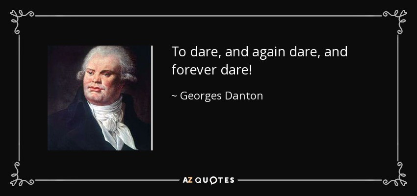 To dare, and again dare, and forever dare! - Georges Danton