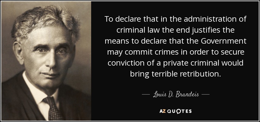 To declare that in the administration of criminal law the end justifies the means to declare that the Government may commit crimes in order to secure conviction of a private criminal would bring terrible retribution. - Louis D. Brandeis