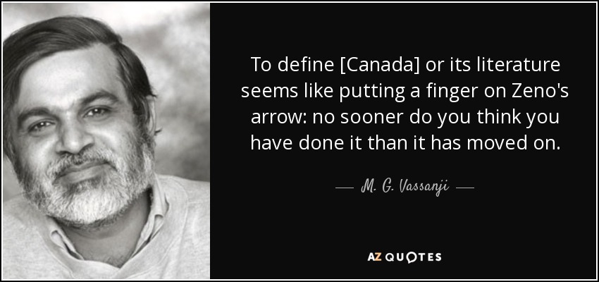 To define [Canada] or its literature seems like putting a finger on Zeno's arrow: no sooner do you think you have done it than it has moved on. - M. G. Vassanji