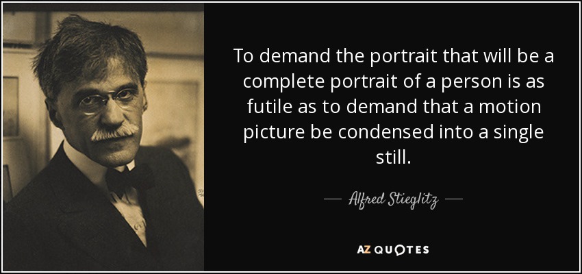 To demand the portrait that will be a complete portrait of a person is as futile as to demand that a motion picture be condensed into a single still. - Alfred Stieglitz
