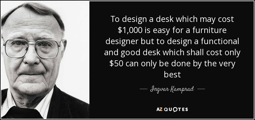 To design a desk which may cost $1,000 is easy for a furniture designer but to design a functional and good desk which shall cost only $50 can only be done by the very best - Ingvar Kamprad