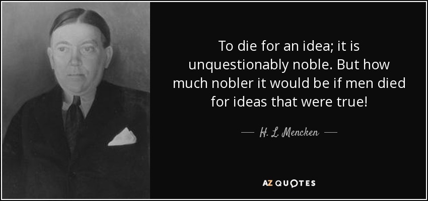To die for an idea; it is unquestionably noble. But how much nobler it would be if men died for ideas that were true! - H. L. Mencken