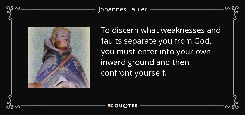 To discern what weaknesses and faults separate you from God, you must enter into your own inward ground and then confront yourself. - Johannes Tauler