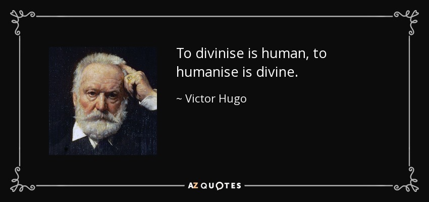 To divinise is human, to humanise is divine. - Victor Hugo