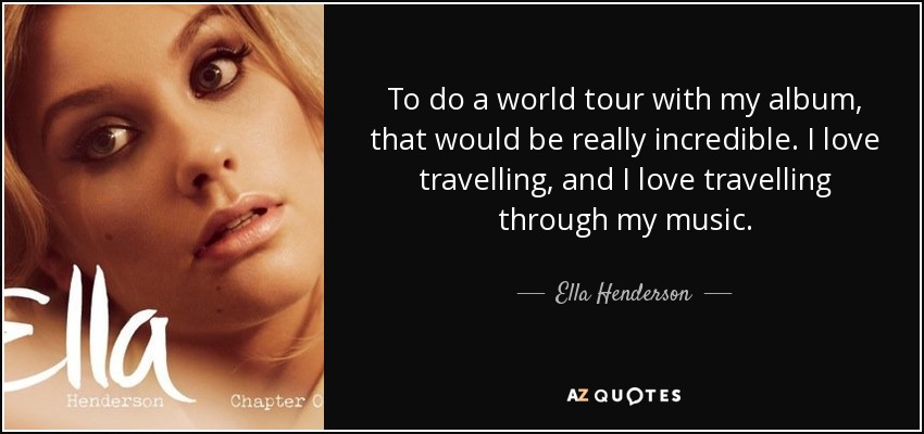 To do a world tour with my album, that would be really incredible. I love travelling, and I love travelling through my music. - Ella Henderson