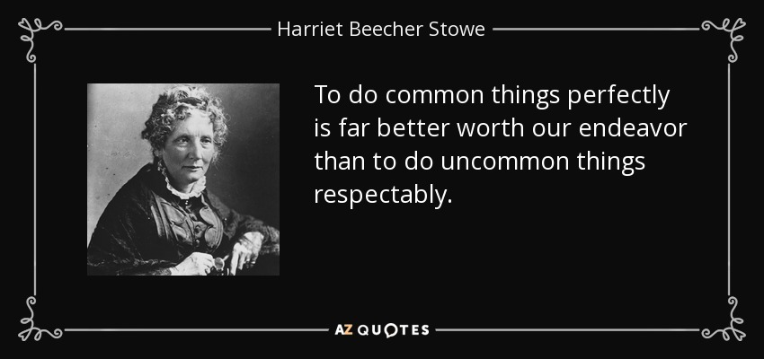 To do common things perfectly is far better worth our endeavor than to do uncommon things respectably. - Harriet Beecher Stowe