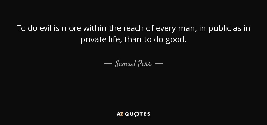 To do evil is more within the reach of every man, in public as in private life, than to do good. - Samuel Parr