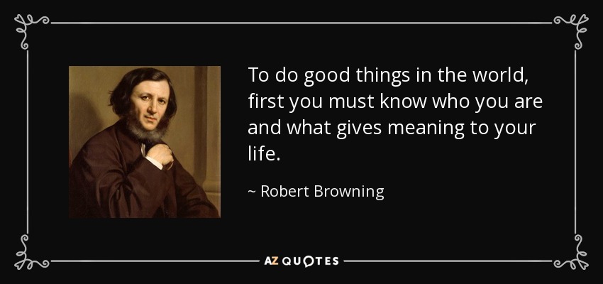 To do good things in the world, first you must know who you are and what gives meaning to your life. - Robert Browning