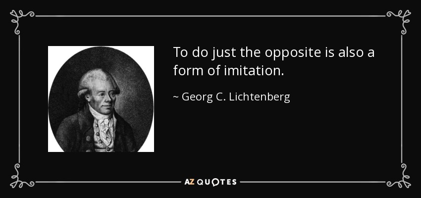 To do just the opposite is also a form of imitation. - Georg C. Lichtenberg
