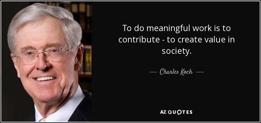 To do meaningful work is to contribute - to create value in society. - Charles Koch