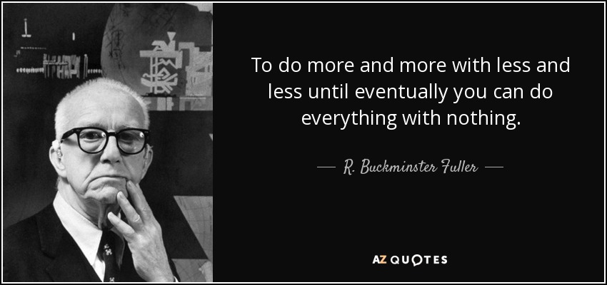 To do more and more with less and less until eventually you can do everything with nothing. - R. Buckminster Fuller