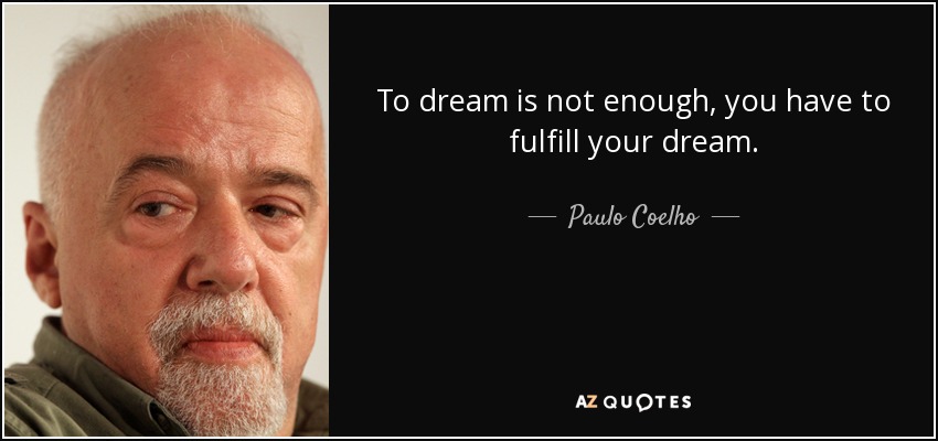 To dream is not enough, you have to fulfill your dream. - Paulo Coelho