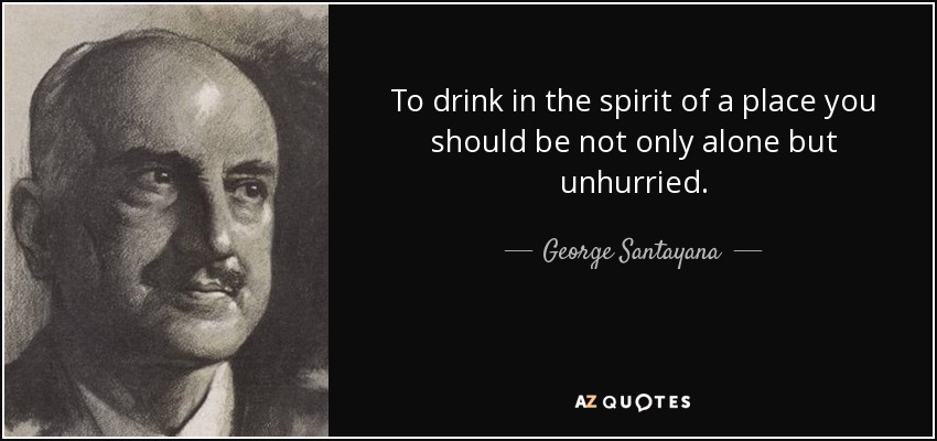 To drink in the spirit of a place you should be not only alone but unhurried. - George Santayana