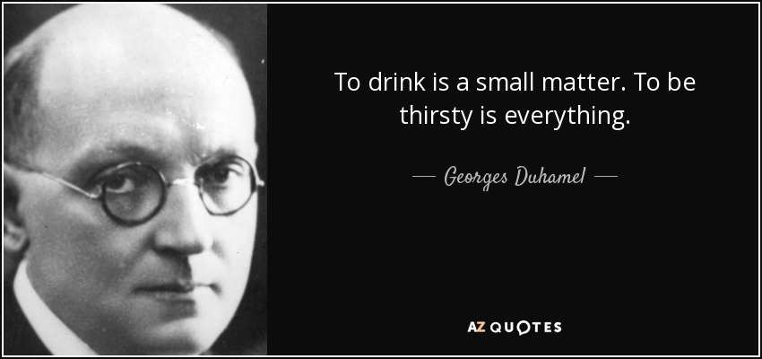 To drink is a small matter. To be thirsty is everything. - Georges Duhamel