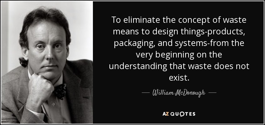 To eliminate the concept of waste means to design things-products, packaging, and systems-from the very beginning on the understanding that waste does not exist. - William McDonough
