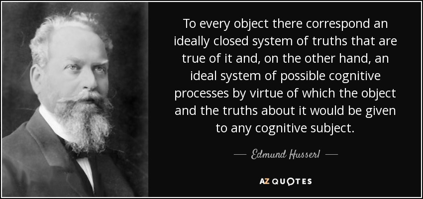 To every object there correspond an ideally closed system of truths that are true of it and, on the other hand, an ideal system of possible cognitive processes by virtue of which the object and the truths about it would be given to any cognitive subject. - Edmund Husserl