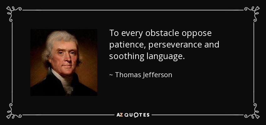 To every obstacle oppose patience, perseverance and soothing language. - Thomas Jefferson