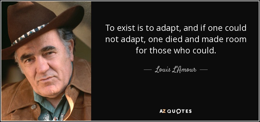 To exist is to adapt, and if one could not adapt, one died and made room for those who could. - Louis L'Amour