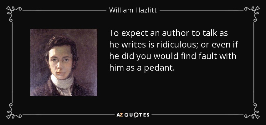 To expect an author to talk as he writes is ridiculous; or even if he did you would find fault with him as a pedant. - William Hazlitt