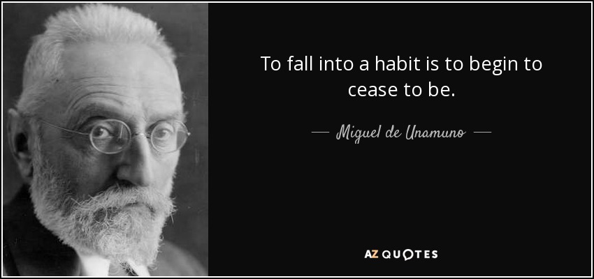 To fall into a habit is to begin to cease to be. - Miguel de Unamuno