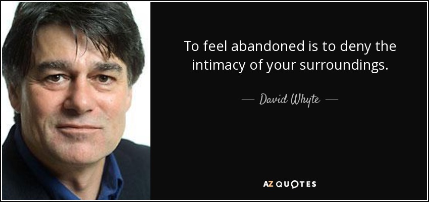 To feel abandoned is to deny the intimacy of your surroundings. - David Whyte