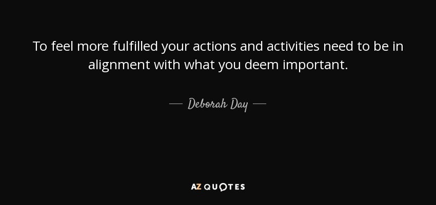 To feel more fulfilled your actions and activities need to be in alignment with what you deem important. - Deborah Day