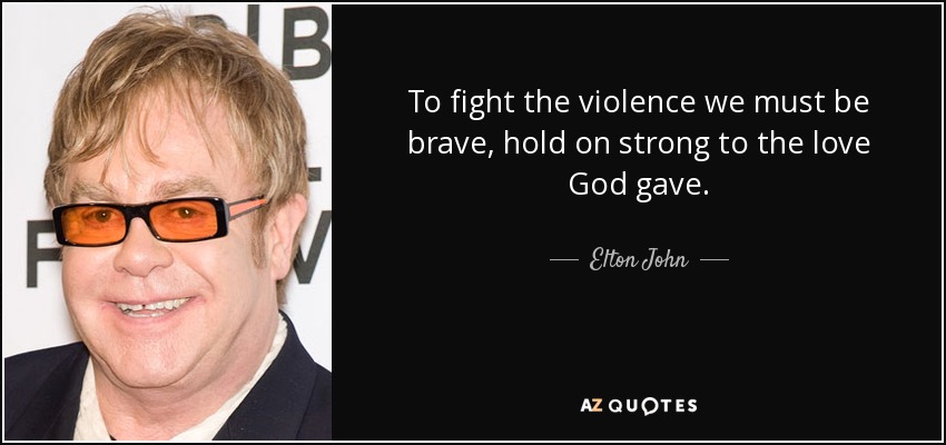 To fight the violence we must be brave, hold on strong to the love God gave. - Elton John