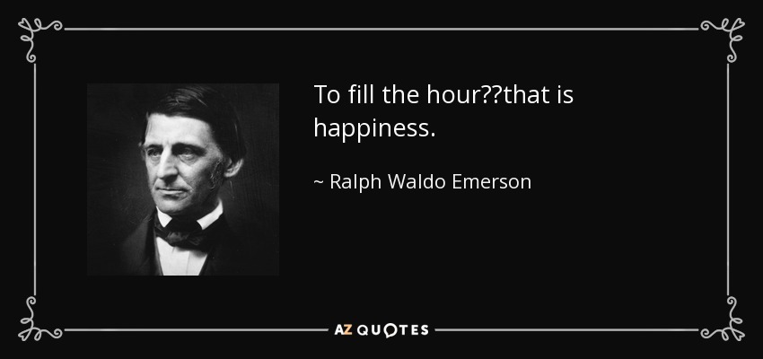 To fill the hour──that is happiness. - Ralph Waldo Emerson
